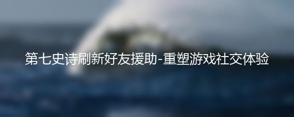 第七史诗刷新好友援助-重塑游戏社交体验