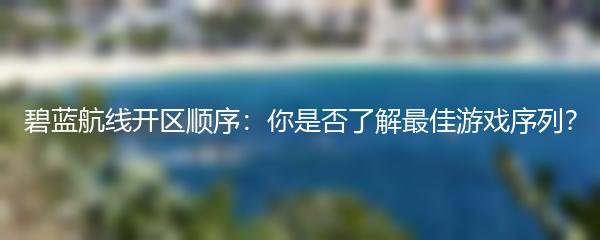 碧蓝航线开区顺序：你是否了解最佳游戏序列？