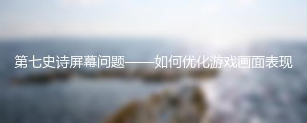 第七史诗屏幕问题——如何优化游戏画面表现