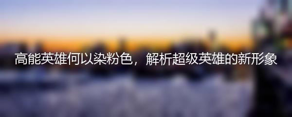 高能英雄何以染粉色，解析超级英雄的新形象