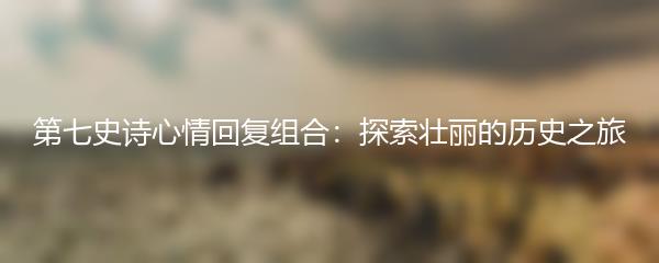 第七史诗心情回复组合：探索壮丽的历史之旅