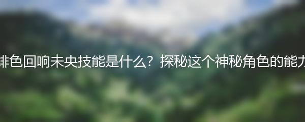 绯色回响未央技能是什么？探秘这个神秘角色的能力