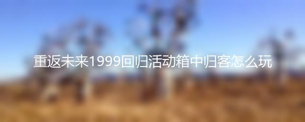 重返未来1999回归活动箱中归客怎么玩