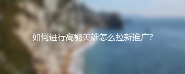 如何进行高能英雄怎么拉新推广？