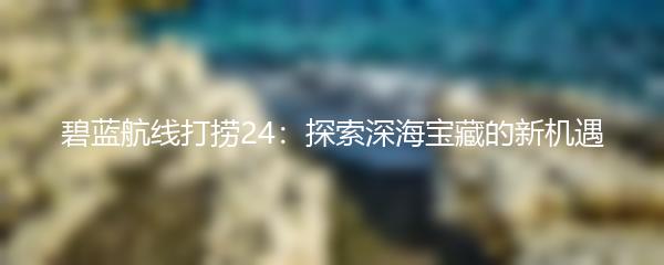 碧蓝航线打捞24：探索深海宝藏的新机遇