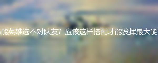 高能英雄选不对队友？应该这样搭配才能发挥最大能力