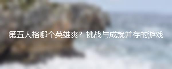 第五人格哪个英雄爽？挑战与成就并存的游戏