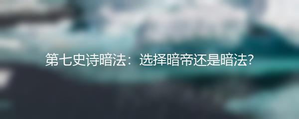 第七史诗暗法：选择暗帝还是暗法？