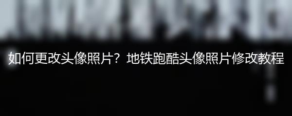 如何更改头像照片？地铁跑酷头像照片修改教程