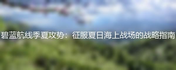 碧蓝航线季夏攻势：征服夏日海上战场的战略指南