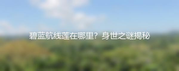 碧蓝航线莲在哪里？身世之谜揭秘