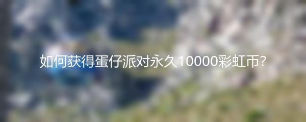 如何获得蛋仔派对永久10000彩虹币？