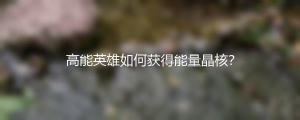 高能英雄如何获得能量晶核？