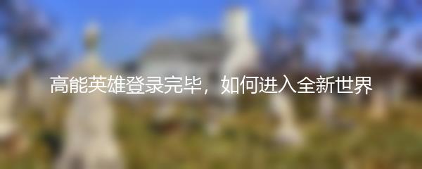 高能英雄登录完毕，如何进入全新世界