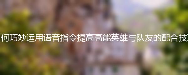 如何巧妙运用语音指令提高高能英雄与队友的配合技巧