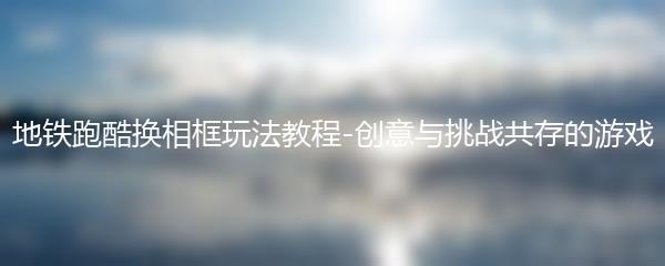 地铁跑酷换相框玩法教程-创意与挑战共存的游戏