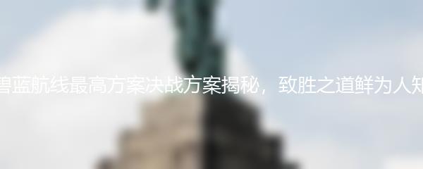 碧蓝航线最高方案决战方案揭秘，致胜之道鲜为人知