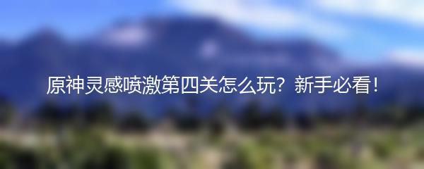 原神灵感喷激第四关怎么玩？新手必看！