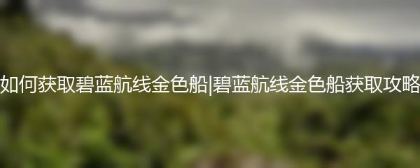 如何获取碧蓝航线金色船|碧蓝航线金色船获取攻略