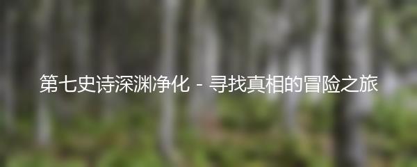 第七史诗深渊净化 - 寻找真相的冒险之旅