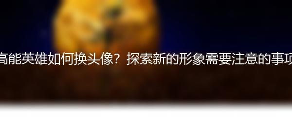 高能英雄如何换头像？探索新的形象需要注意的事项