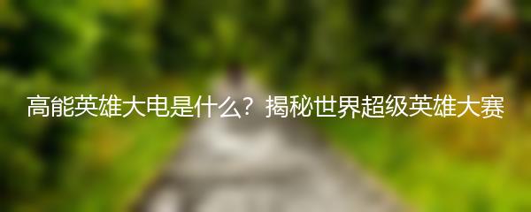 高能英雄大电是什么？揭秘世界超级英雄大赛