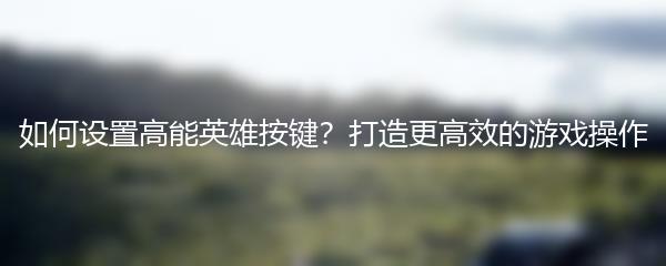 如何设置高能英雄按键？打造更高效的游戏操作