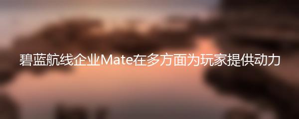 碧蓝航线企业Mate在多方面为玩家提供动力