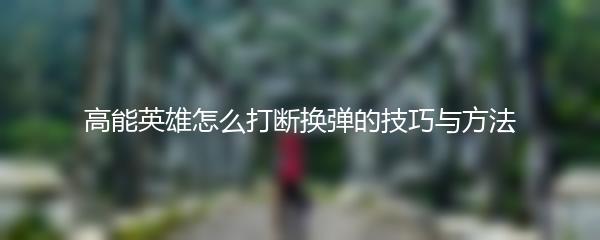 高能英雄怎么打断换弹的技巧与方法