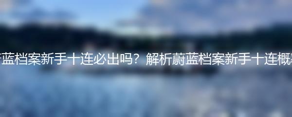 蔚蓝档案新手十连必出吗？解析蔚蓝档案新手十连概率