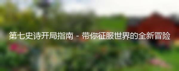 第七史诗开局指南 - 带你征服世界的全新冒险