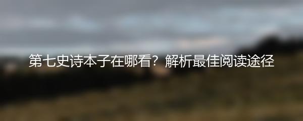 第七史诗本子在哪看？解析最佳阅读途径