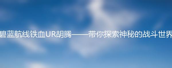 碧蓝航线铁血UR胡腾——带你探索神秘的战斗世界