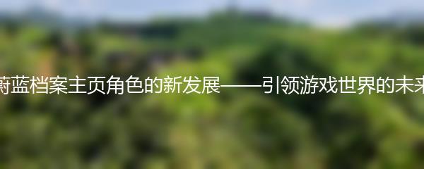 蔚蓝档案主页角色的新发展——引领游戏世界的未来