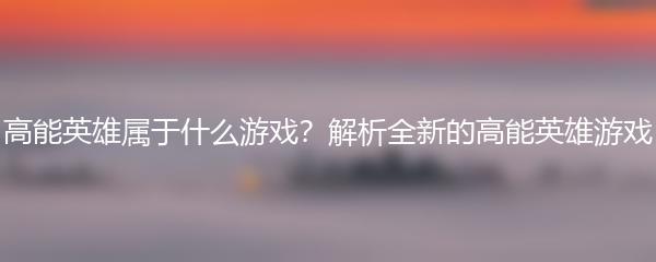 高能英雄属于什么游戏？解析全新的高能英雄游戏