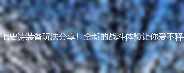 第七史诗装备玩法分享！全新的战斗体验让你爱不释手