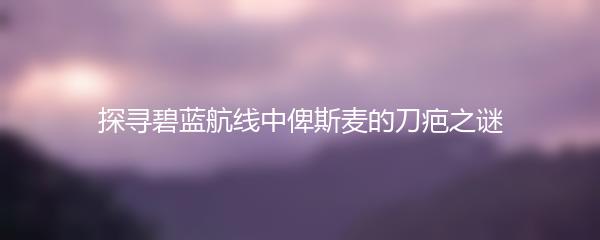 探寻碧蓝航线中俾斯麦的刀疤之谜