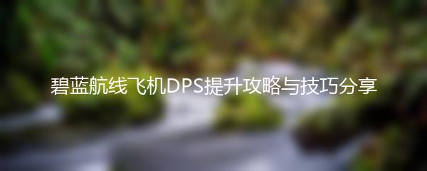 碧蓝航线飞机DPS提升攻略与技巧分享