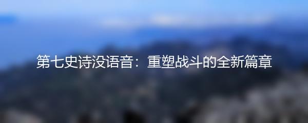 第七史诗没语音：重塑战斗的全新篇章