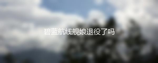 碧蓝航线舰娘退役了吗