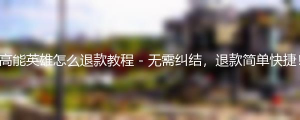 高能英雄怎么退款教程 - 无需纠结，退款简单快捷！