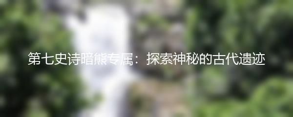 第七史诗暗熊专属：探索神秘的古代遗迹