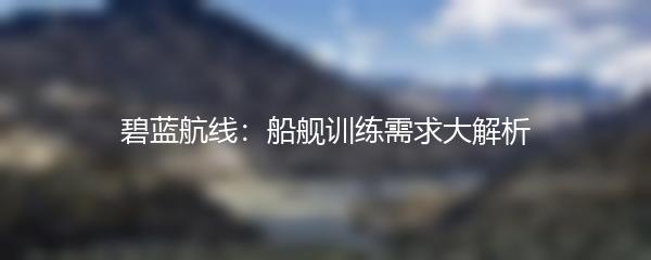 碧蓝航线：船舰训练需求大解析