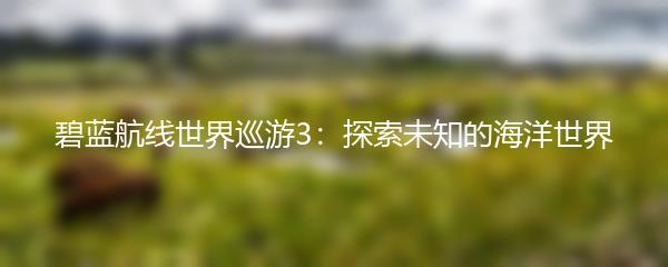 碧蓝航线世界巡游3：探索未知的海洋世界