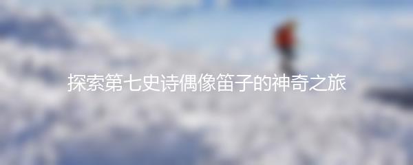 探索第七史诗偶像笛子的神奇之旅