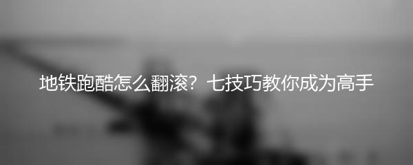 地铁跑酷怎么翻滚？七技巧教你成为高手