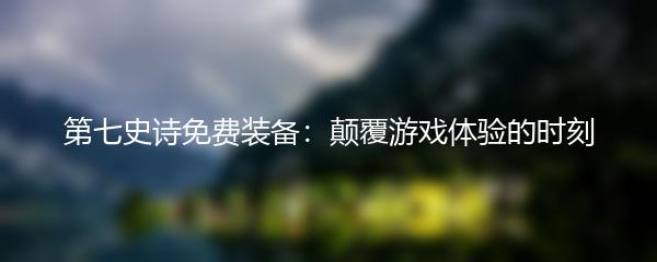 第七史诗免费装备：颠覆游戏体验的时刻