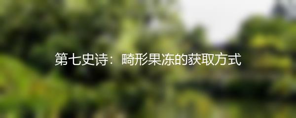 第七史诗：畸形果冻的获取方式