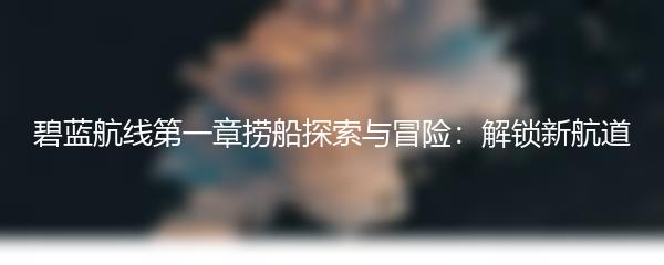 碧蓝航线第一章捞船探索与冒险：解锁新航道