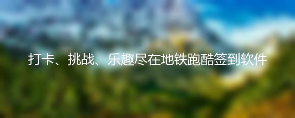 打卡、挑战、乐趣尽在地铁跑酷签到软件